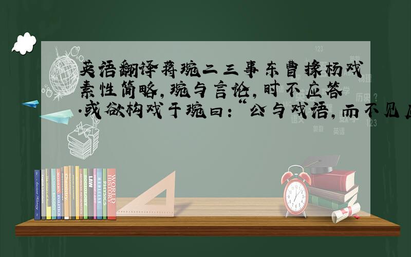 英语翻译蒋琬二三事东曹掾杨戏素性简略,琬与言论,时不应答.或欲构戏于琬曰：“公与戏语,而不见应,戏之慢上,不亦甚乎!”琬