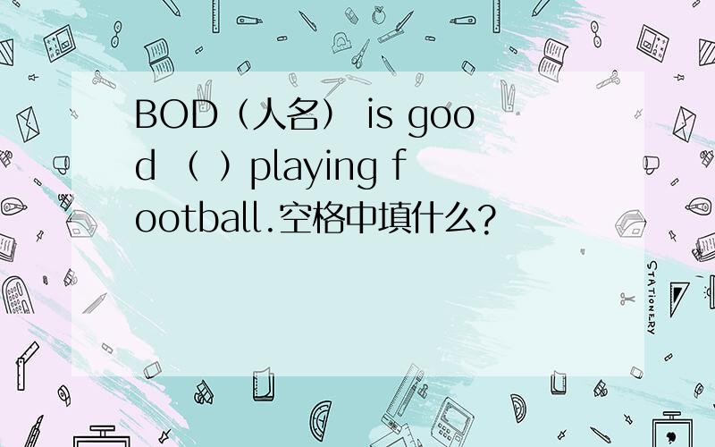 BOD（人名） is good （ ）playing football.空格中填什么?