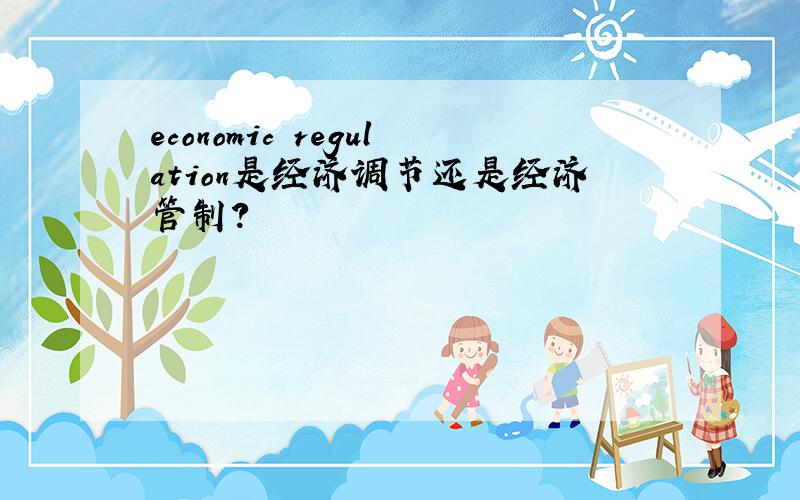 economic regulation是经济调节还是经济管制?