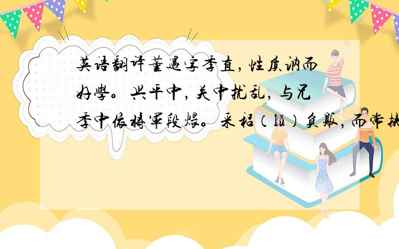 英语翻译董遇字季直，性质讷而好学。兴平中，关中扰乱，与兄季中依将军段煨。采稆（lǚ）负贩，而常挟持经书，投闲习读，其兄笑