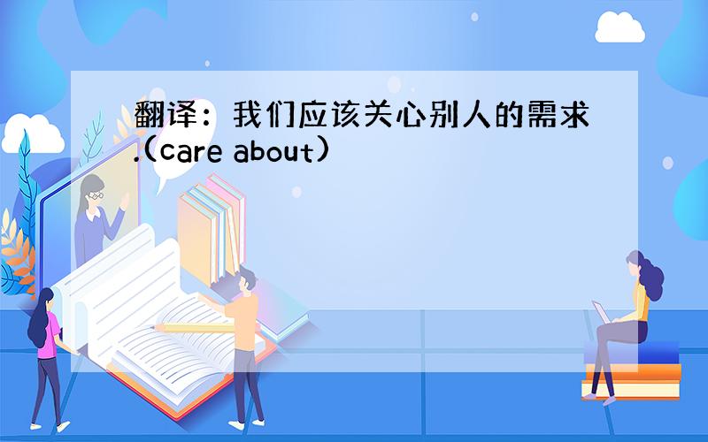 翻译：我们应该关心别人的需求.(care about)