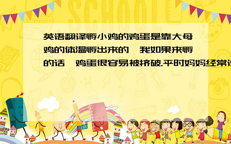 英语翻译孵小鸡的鸡蛋是靠大母鸡的体温孵出来的,我如果来孵的话,鸡蛋很容易被挤破.平时妈妈经常说爸爸的身体就像火炉子,爸爸