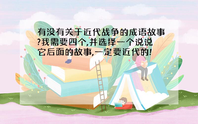 有没有关于近代战争的成语故事?我需要四个,并选择一个说说它后面的故事,一定要近代的!