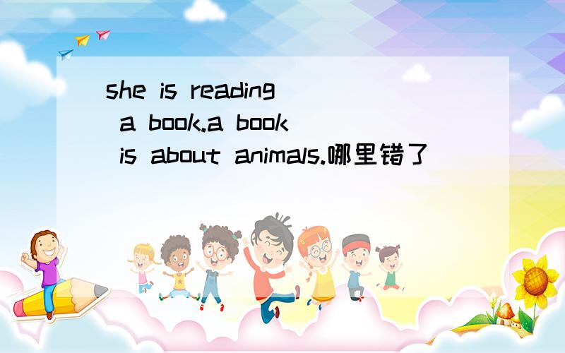 she is reading a book.a book is about animals.哪里错了