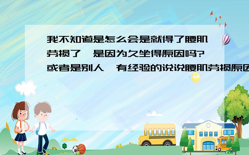 我不知道是怎么会是就得了腰肌劳损了,是因为久坐得原因吗?或者是别人,有经验的说说腰肌劳损原因 ?