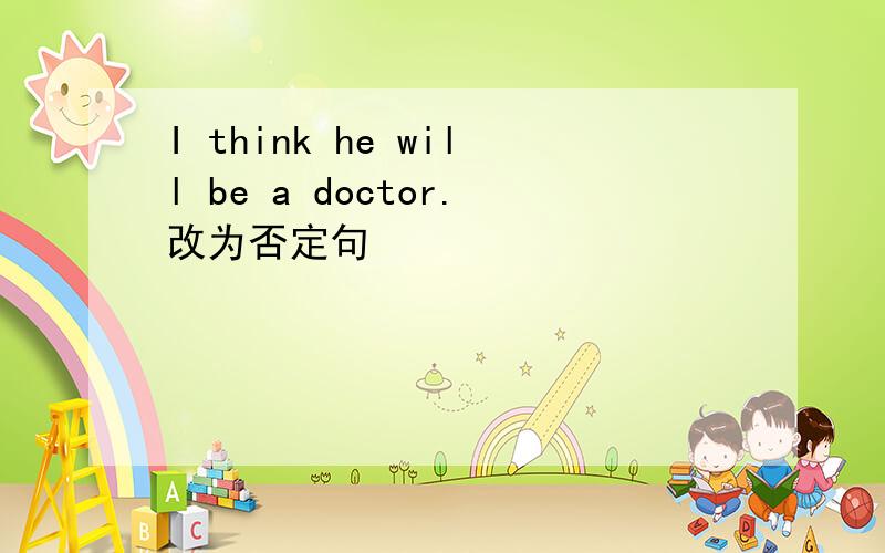 I think he will be a doctor.改为否定句