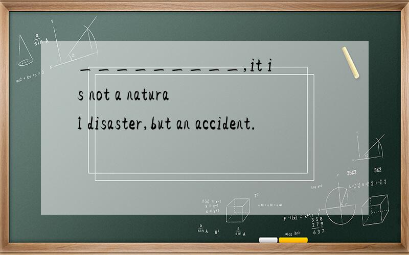 _________,it is not a natural disaster,but an accident.