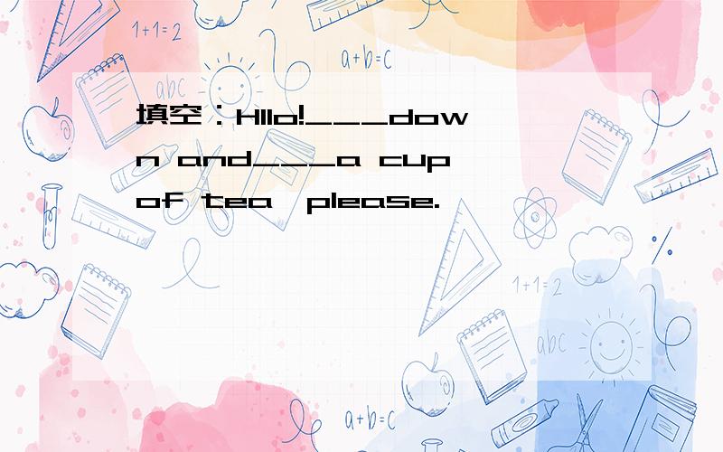 填空：Hllo!___down and___a cup of tea,please.