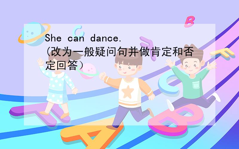 She can dance.(改为一般疑问句并做肯定和否定回答）