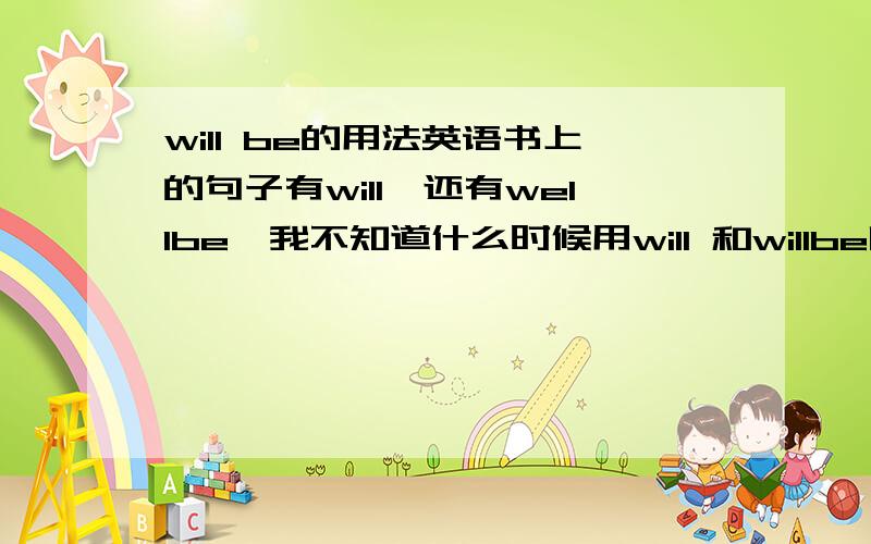 will be的用法英语书上的句子有will,还有wellbe,我不知道什么时候用will 和willbe啊.怎么分辨下