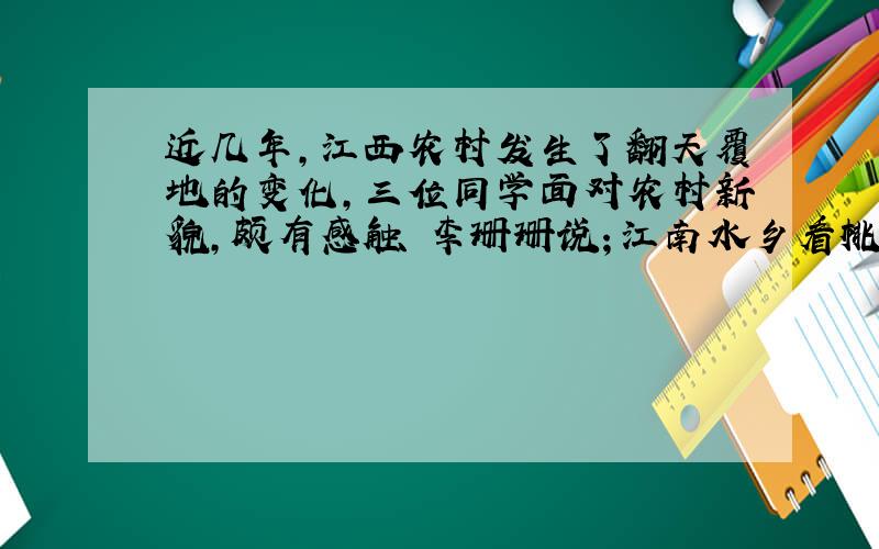 近几年,江西农村发生了翻天覆地的变化,三位同学面对农村新貌,颇有感触 李珊珊说；江南水乡看桃红柳绿