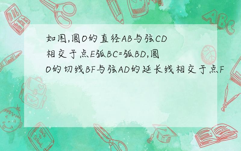 如图,圆O的直径AB与弦CD相交于点E弧BC=弧BD,圆O的切线BF与弦AD的延长线相交于点F