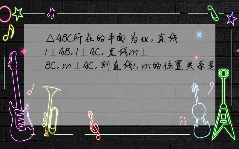 △ABC所在的平面为α,直线l⊥AB,l⊥AC,直线m⊥BC,m⊥AC,则直线l,m的位置关系是