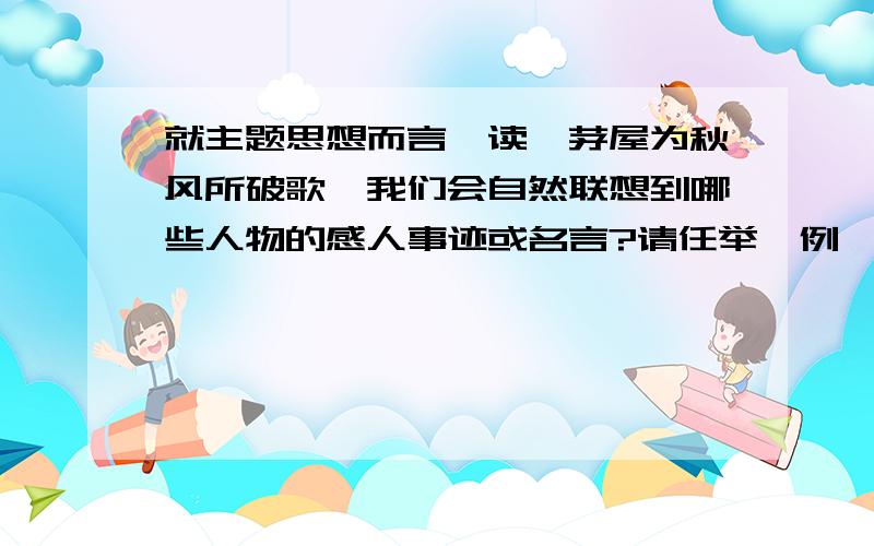 就主题思想而言,读《茅屋为秋风所破歌》我们会自然联想到哪些人物的感人事迹或名言?请任举一例