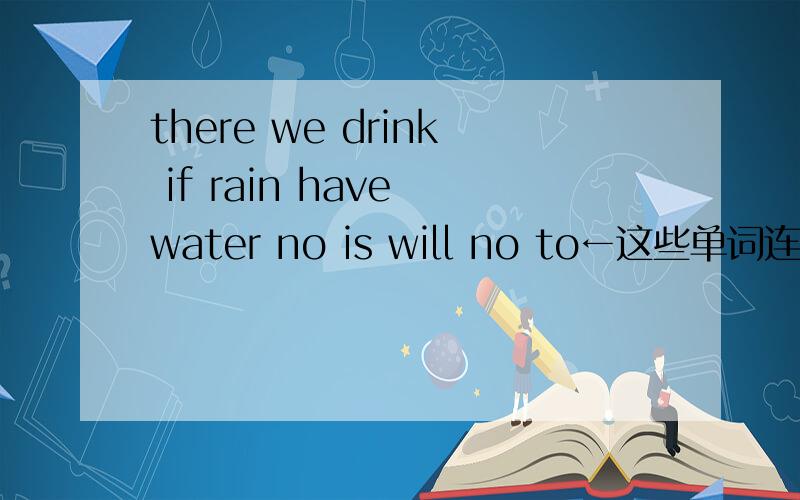 there we drink if rain have water no is will no to←这些单词连词成句,