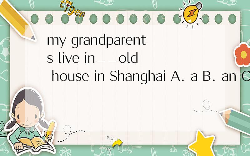 my grandparents live in__old house in Shanghai A. a B. an C.