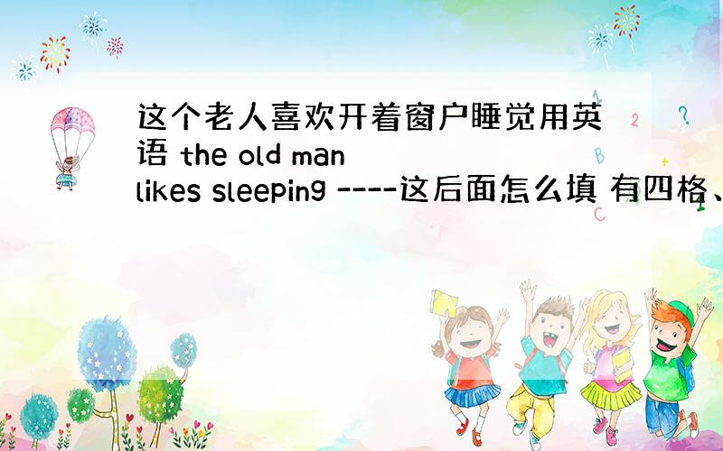 这个老人喜欢开着窗户睡觉用英语 the old man likes sleeping ----这后面怎么填 有四格、