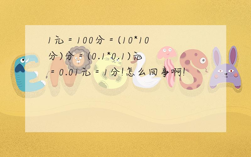 1元＝100分＝(10*10分)分＝(0.1*0.1)元＝0.01元＝1分!怎么回事啊!