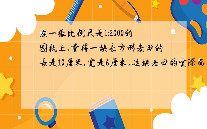 在一张比例尺是1：2000的图纸上,量得一块长方形麦田的长是10厘米,宽是6厘米,这块麦田的实际面积是多少平方米?（要算