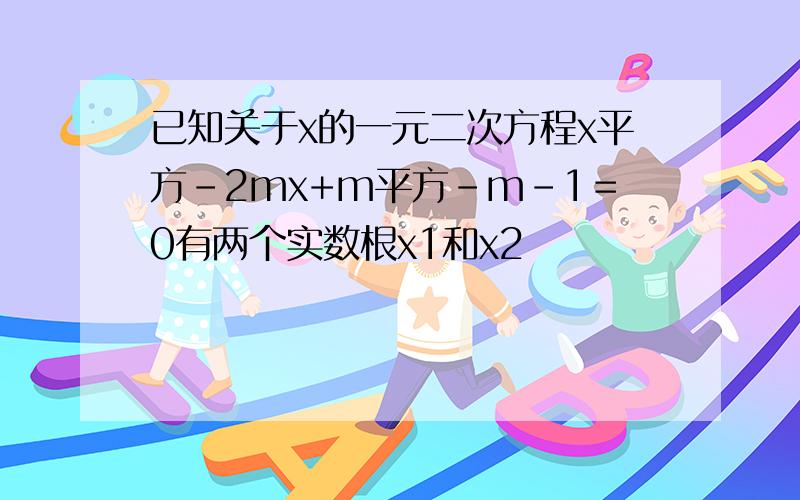 已知关于x的一元二次方程x平方-2mx+m平方-m-1＝0有两个实数根x1和x2