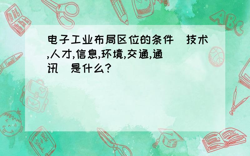 电子工业布局区位的条件（技术,人才,信息,环境,交通,通讯）是什么?