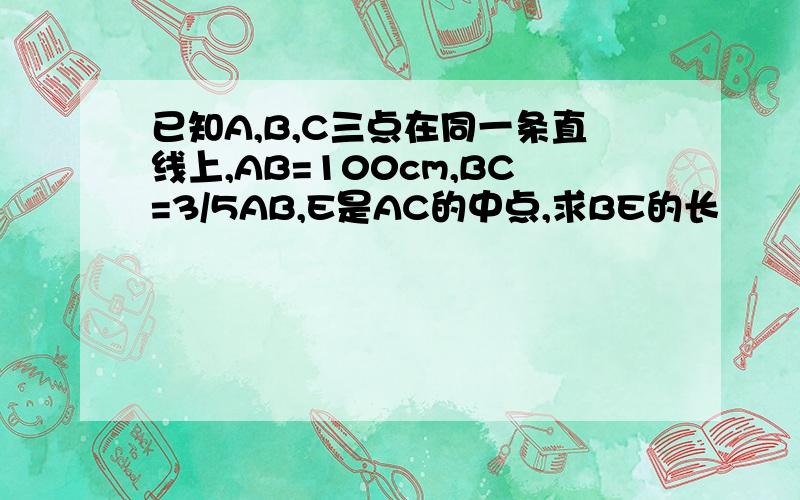 已知A,B,C三点在同一条直线上,AB=100cm,BC=3/5AB,E是AC的中点,求BE的长