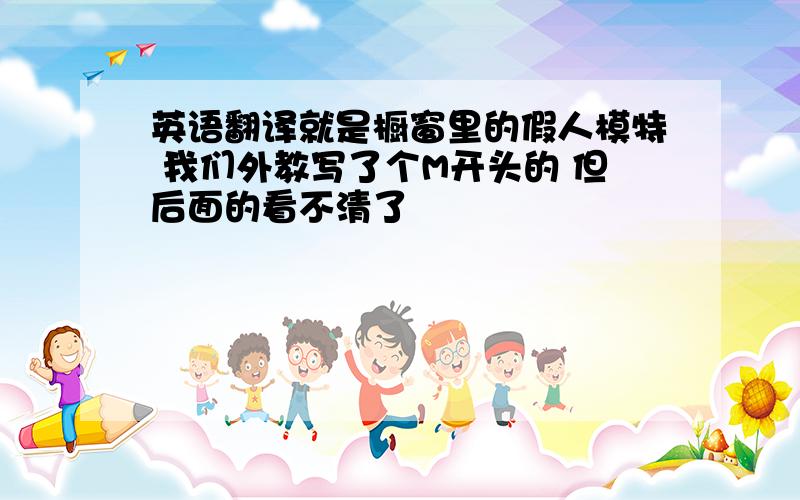 英语翻译就是橱窗里的假人模特 我们外教写了个M开头的 但后面的看不清了