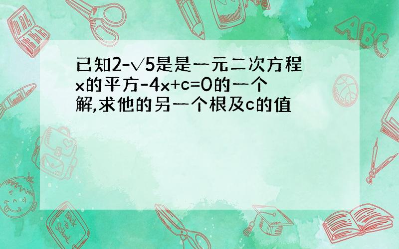 已知2-√5是是一元二次方程x的平方-4x+c=0的一个解,求他的另一个根及c的值