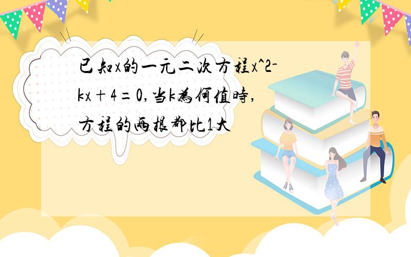 已知x的一元二次方程x^2-kx+4=0,当k为何值时,方程的两根都比1大