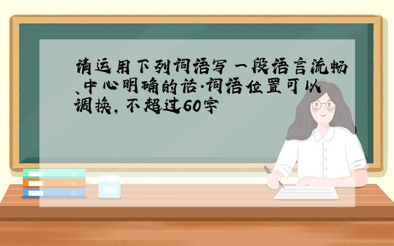 请运用下列词语写一段语言流畅、中心明确的话.词语位置可以调换,不超过60字