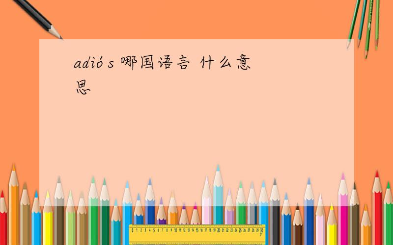 adiós 哪国语言 什么意思