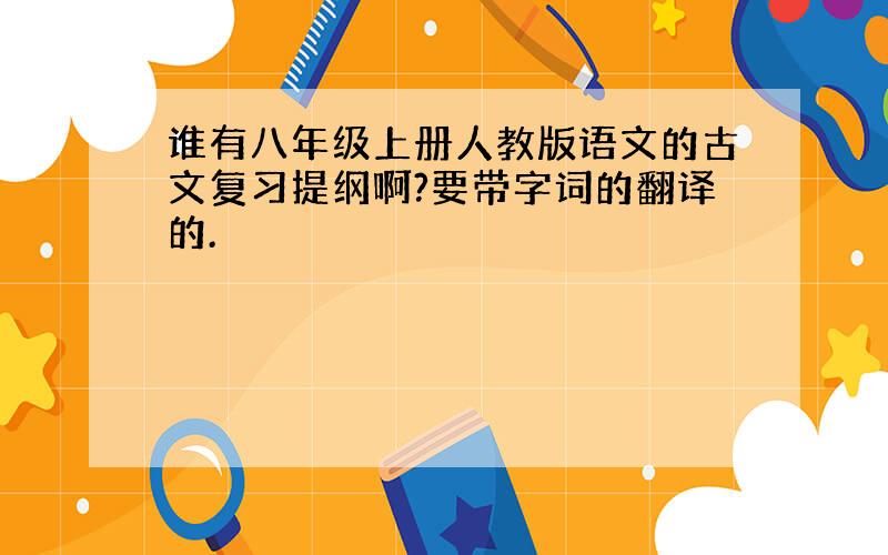 谁有八年级上册人教版语文的古文复习提纲啊?要带字词的翻译的.