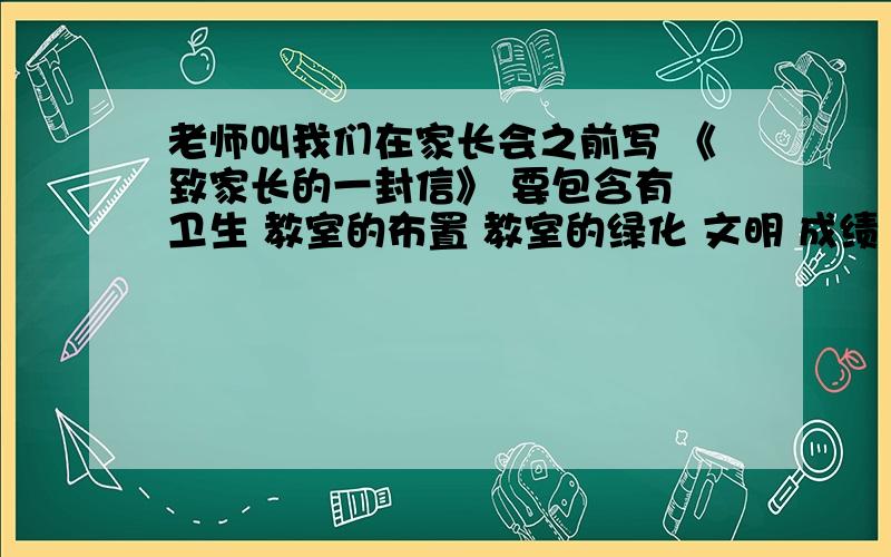 老师叫我们在家长会之前写 《致家长的一封信》 要包含有 卫生 教室的布置 教室的绿化 文明 成绩 设想