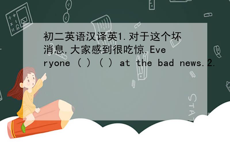 初二英语汉译英1.对于这个坏消息,大家感到很吃惊.Everyone ( ) ( ) at the bad news.2.