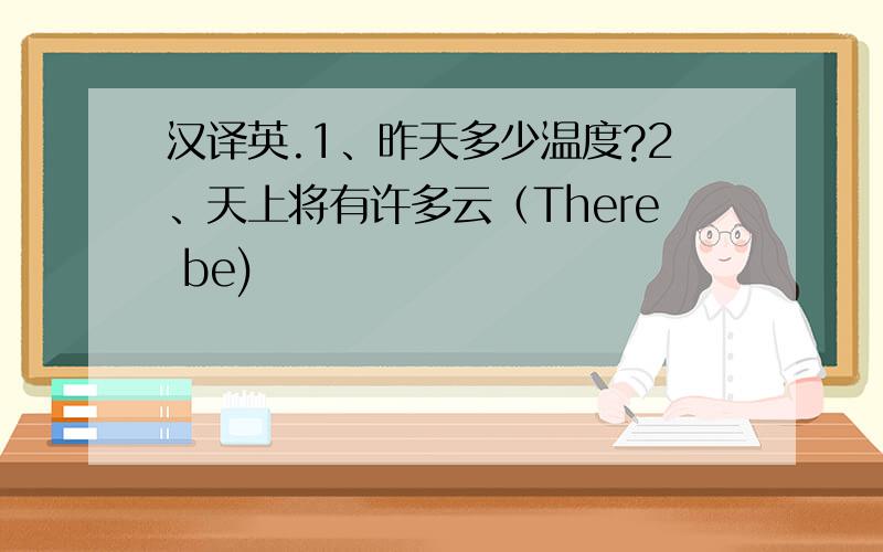 汉译英.1、昨天多少温度?2、天上将有许多云（There be)