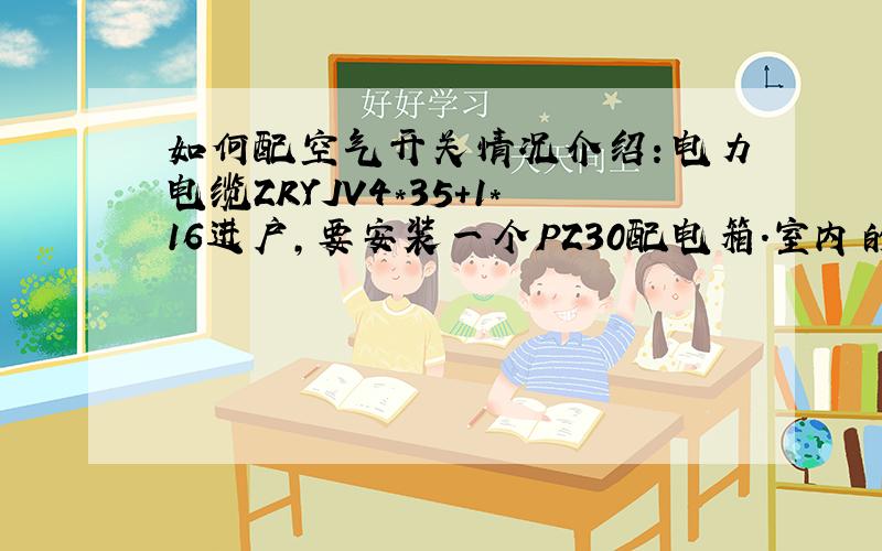 如何配空气开关情况介绍：电力电缆ZRYJV4*35+1*16进户,要安装一个PZ30配电箱.室内的用电情况如下：1、55