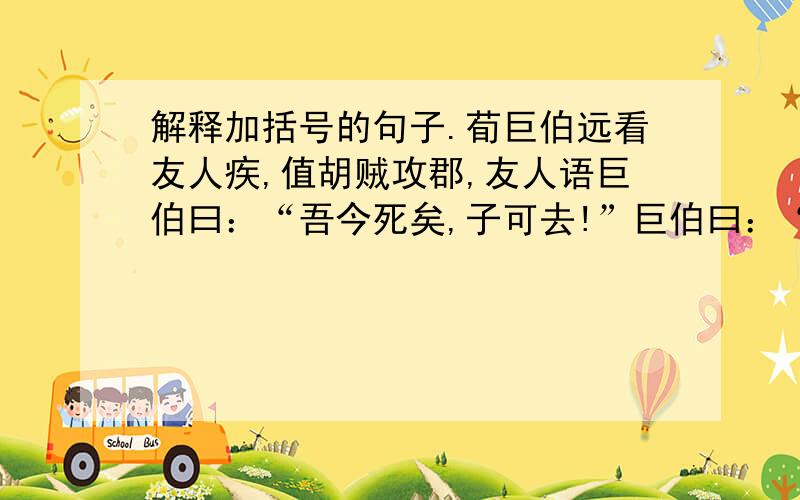 解释加括号的句子.荀巨伯远看友人疾,值胡贼攻郡,友人语巨伯曰：“吾今死矣,子可去!”巨伯曰：“远来相视,子令吾去,（败义