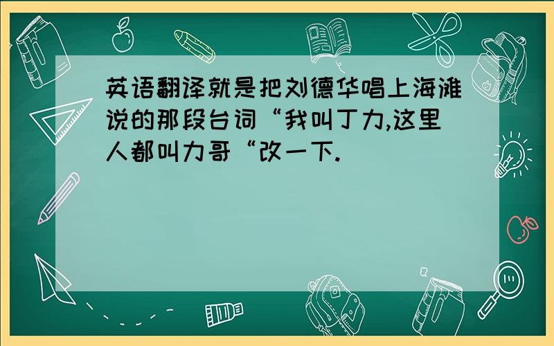 英语翻译就是把刘德华唱上海滩说的那段台词“我叫丁力,这里人都叫力哥“改一下.