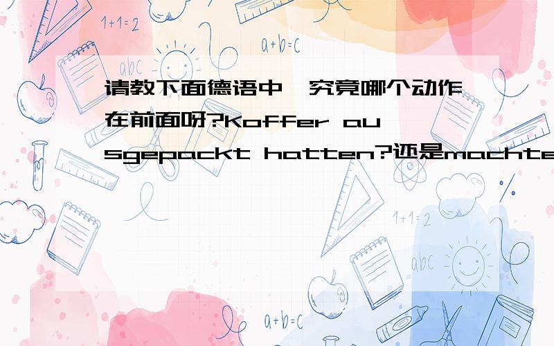 请教下面德语中,究竟哪个动作在前面呀?Koffer ausgepackt hatten?还是machten wir un