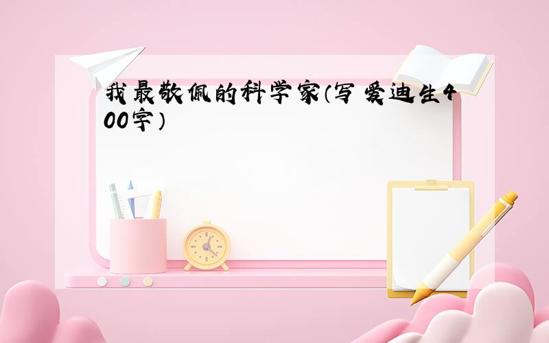 我最敬佩的科学家（写爱迪生400字）