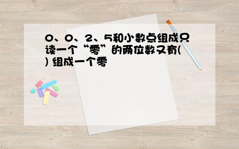 0、0、2、5和小数点组成只读一个“零”的两位数又有( ) 组成一个零