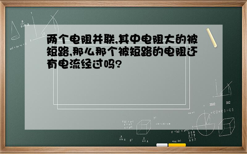 两个电阻并联,其中电阻大的被短路,那么那个被短路的电阻还有电流经过吗?