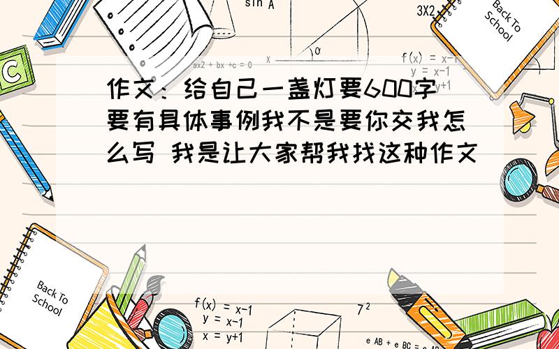 作文：给自己一盏灯要600字要有具体事例我不是要你交我怎么写 我是让大家帮我找这种作文