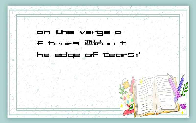 on the verge of tears 还是on the edge of tears?