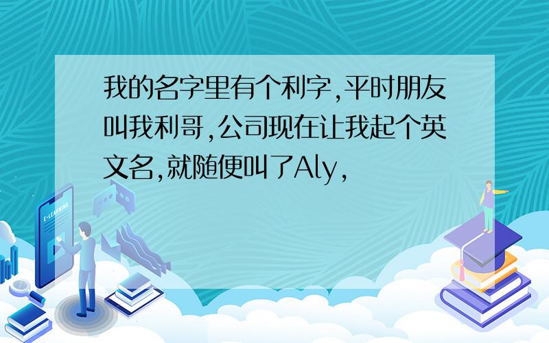 我的名字里有个利字,平时朋友叫我利哥,公司现在让我起个英文名,就随便叫了Aly,