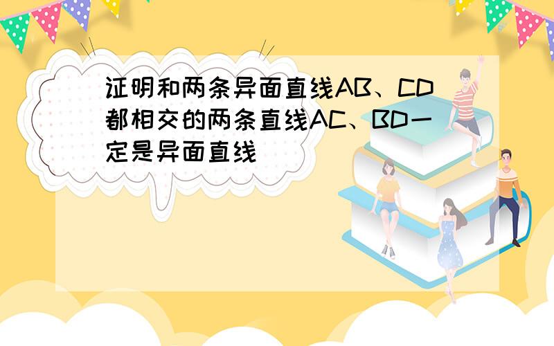 证明和两条异面直线AB、CD都相交的两条直线AC、BD一定是异面直线