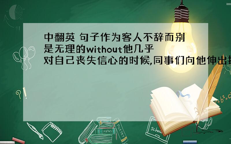 中翻英 句子作为客人不辞而别是无理的without他几乎对自己丧失信心的时候,同事们向他伸出援助之手about他犹豫了好