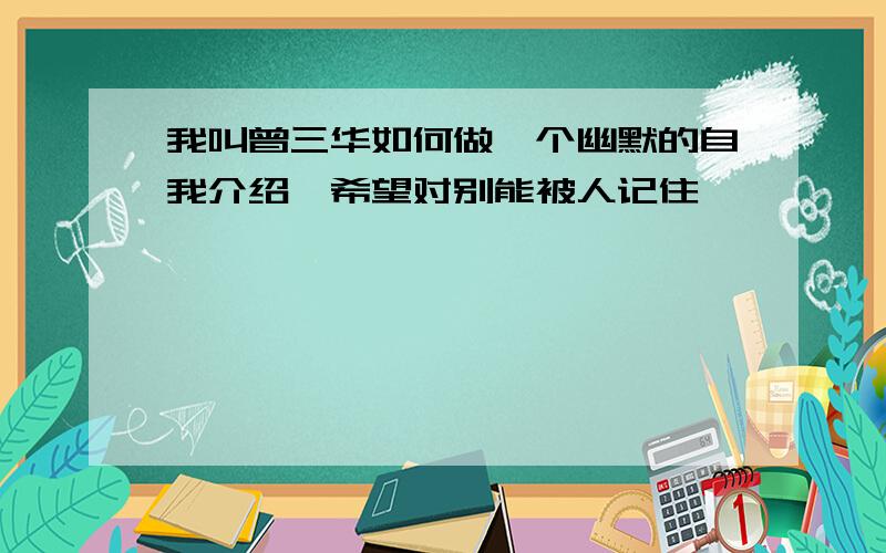 我叫曾三华如何做一个幽默的自我介绍,希望对别能被人记住