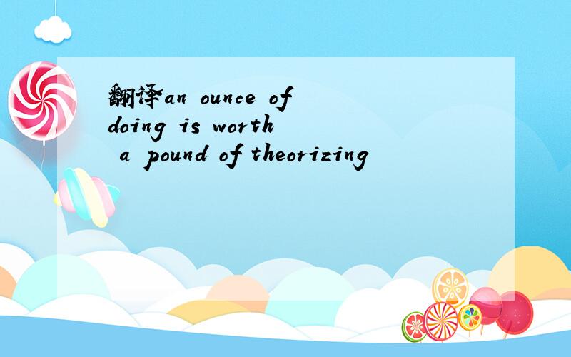 翻译an ounce of doing is worth a pound of theorizing