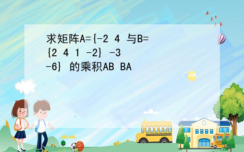 求矩阵A={-2 4 与B={2 4 1 -2} -3 -6} 的乘积AB BA